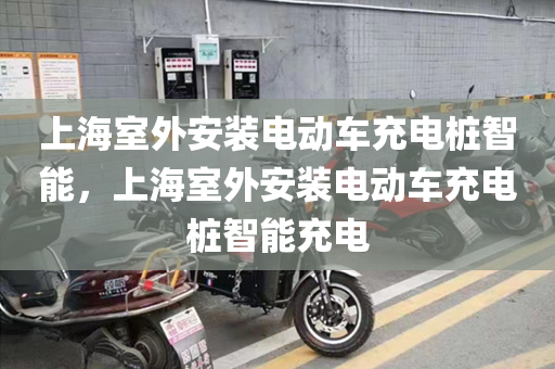 上海室外安装电动车充电桩智能，上海室外安装电动车充电桩智能充电