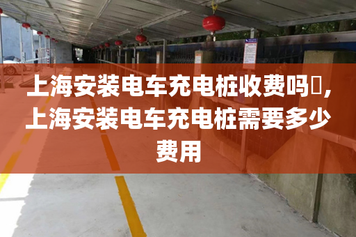 上海安装电车充电桩收费吗​,上海安装电车充电桩需要多少费用