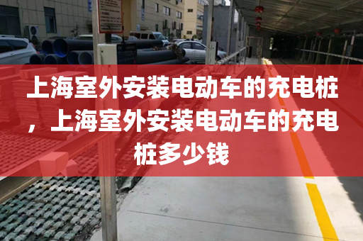 上海室外安装电动车的充电桩，上海室外安装电动车的充电桩多少钱
