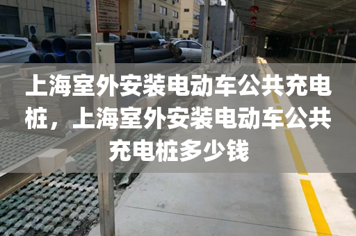 上海室外安装电动车公共充电桩，上海室外安装电动车公共充电桩多少钱