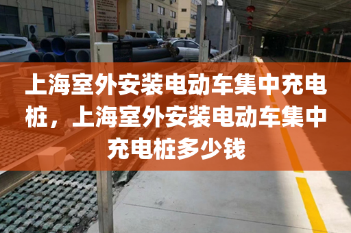 上海室外安装电动车集中充电桩，上海室外安装电动车集中充电桩多少钱