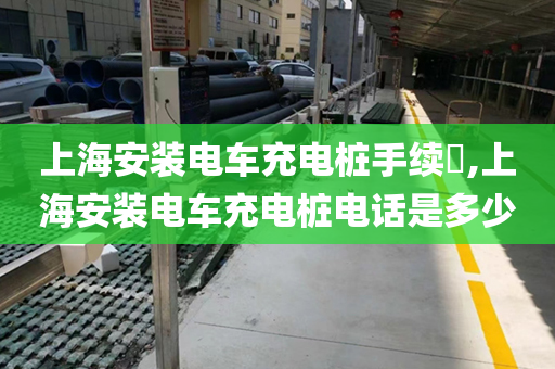 上海安装电车充电桩手续​,上海安装电车充电桩电话是多少