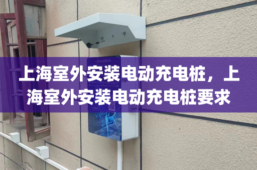 上海室外安装电动充电桩，上海室外安装电动充电桩要求