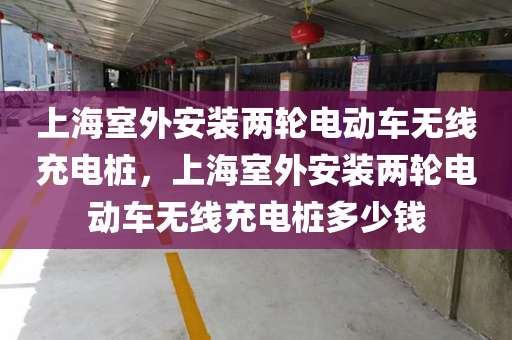 上海室外安装两轮电动车无线充电桩，上海室外安装两轮电动车无线充电桩多少钱