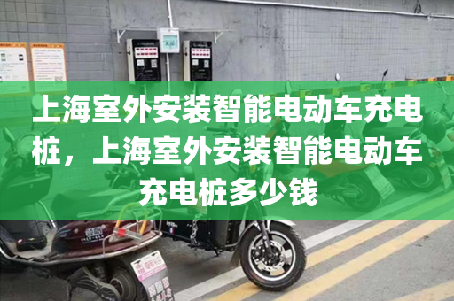 上海室外安装智能电动车充电桩，上海室外安装智能电动车充电桩多少钱