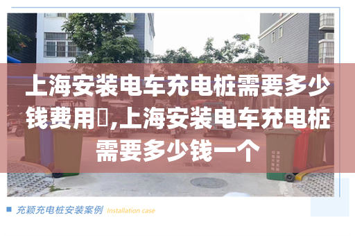 上海安装电车充电桩需要多少钱费用​,上海安装电车充电桩需要多少钱一个