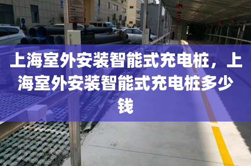 上海室外安装智能式充电桩，上海室外安装智能式充电桩多少钱