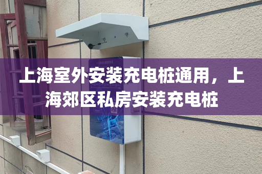 上海室外安装充电桩通用，上海郊区私房安装充电桩