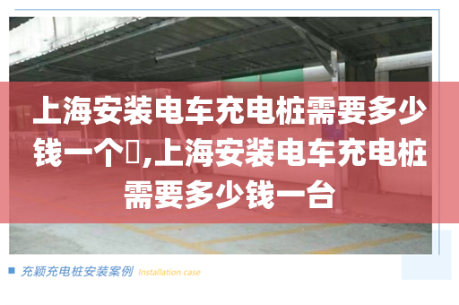 上海安装电车充电桩需要多少钱一个​,上海安装电车充电桩需要多少钱一台