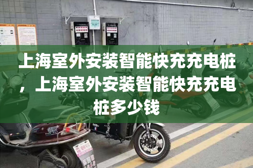 上海室外安装智能快充充电桩，上海室外安装智能快充充电桩多少钱