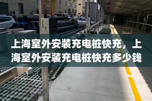 上海室外安装充电桩快充，上海室外安装充电桩快充多少钱