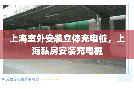 上海室外安装立体充电桩，上海私房安装充电桩