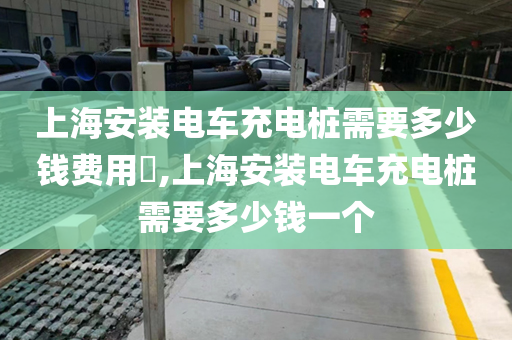 上海安装电车充电桩需要多少钱费用​,上海安装电车充电桩需要多少钱一个