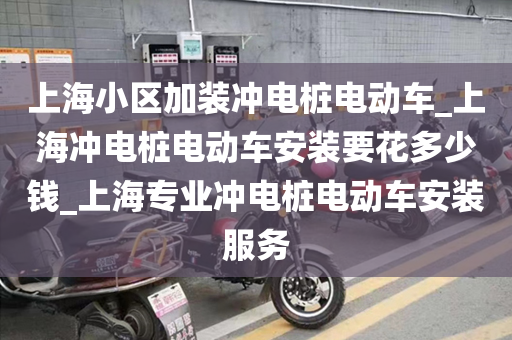 上海小区加装冲电桩电动车_上海冲电桩电动车安装要花多少钱_上海专业冲电桩电动车安装服务