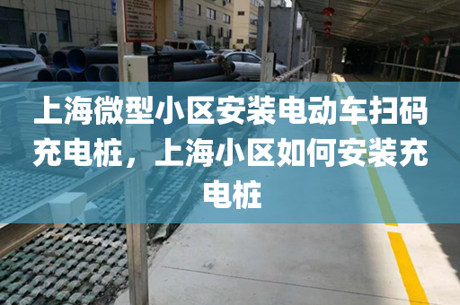 上海微型小区安装电动车扫码充电桩，上海小区如何安装充电桩
