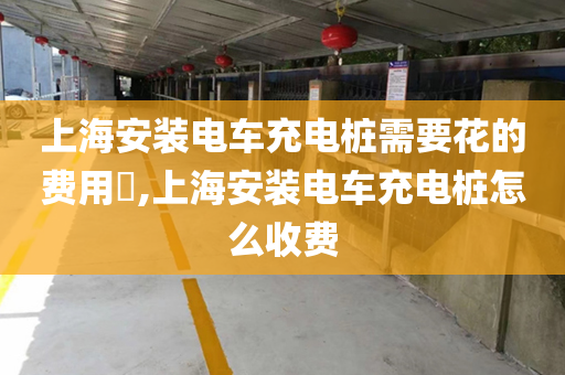 上海安装电车充电桩需要花的费用​,上海安装电车充电桩怎么收费