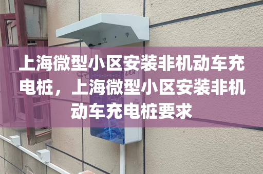 上海微型小区安装非机动车充电桩，上海微型小区安装非机动车充电桩要求