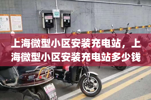 上海微型小区安装充电站，上海微型小区安装充电站多少钱