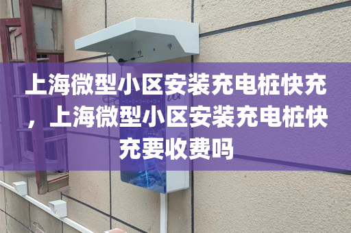 上海微型小区安装充电桩快充，上海微型小区安装充电桩快充要收费吗