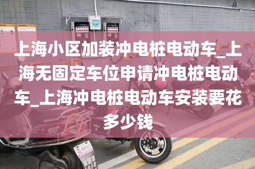 上海小区加装冲电桩电动车_上海无固定车位申请冲电桩电动车_上海冲电桩电动车安装要花多少钱
