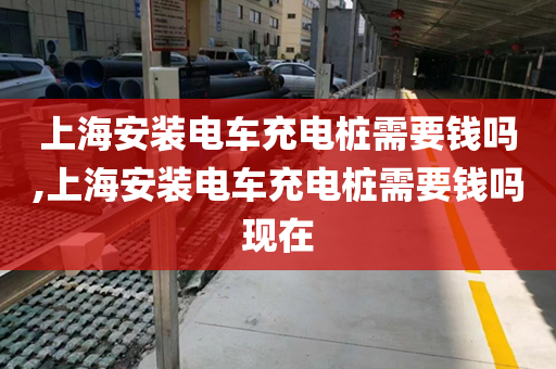 上海安装电车充电桩需要钱吗,上海安装电车充电桩需要钱吗现在