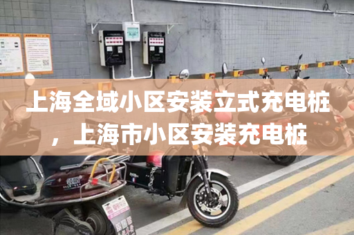 上海全域小区安装立式充电桩，上海市小区安装充电桩