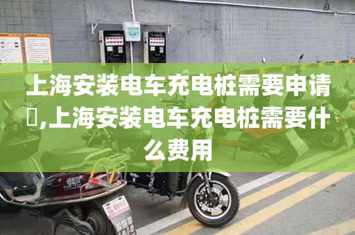 上海安装电车充电桩需要申请​,上海安装电车充电桩需要什么费用