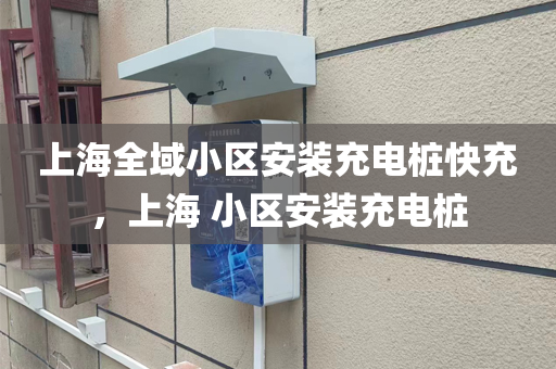 上海全域小区安装充电桩快充，上海 小区安装充电桩