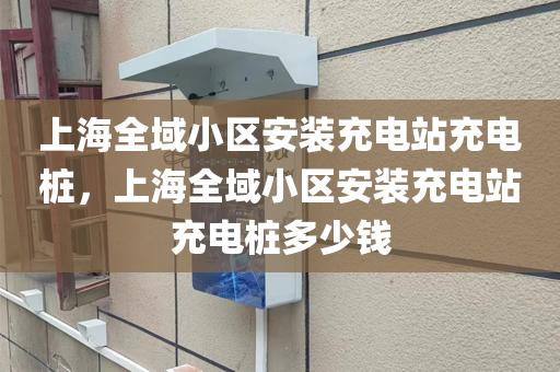 上海全域小区安装充电站充电桩，上海全域小区安装充电站充电桩多少钱