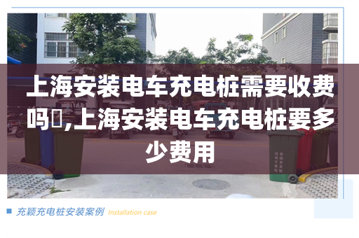 上海安装电车充电桩需要收费吗​,上海安装电车充电桩要多少费用