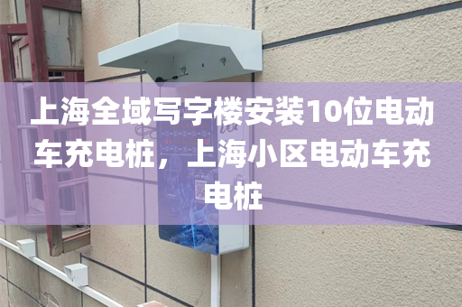 上海全域写字楼安装10位电动车充电桩，上海小区电动车充电桩