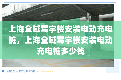 上海全域写字楼安装电动充电桩，上海全域写字楼安装电动充电桩多少钱