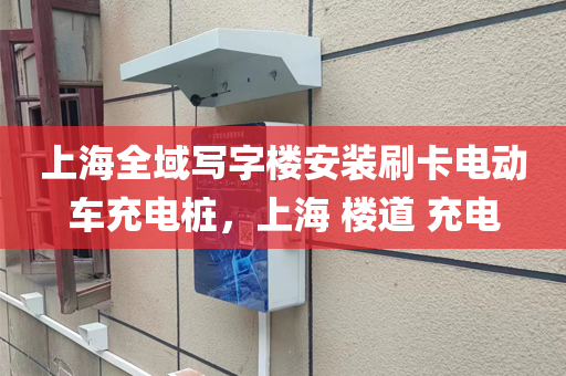 上海全域写字楼安装刷卡电动车充电桩，上海 楼道 充电