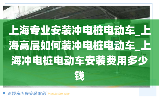 上海专业安装冲电桩电动车_上海高层如何装冲电桩电动车_上海冲电桩电动车安装费用多少钱