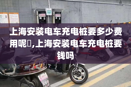 上海安装电车充电桩要多少费用呢​,上海安装电车充电桩要钱吗