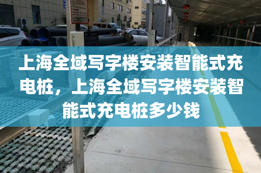 上海全域写字楼安装智能式充电桩，上海全域写字楼安装智能式充电桩多少钱