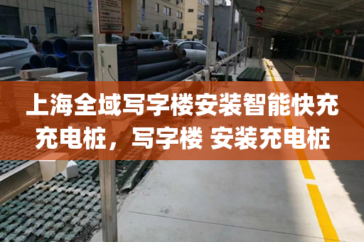 上海全域写字楼安装智能快充充电桩，写字楼 安装充电桩