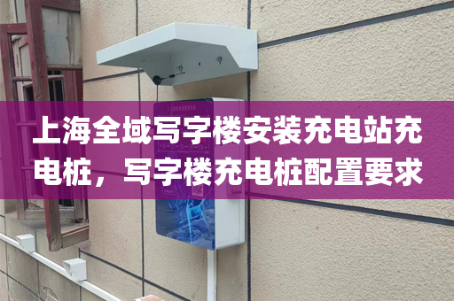 上海全域写字楼安装充电站充电桩，写字楼充电桩配置要求