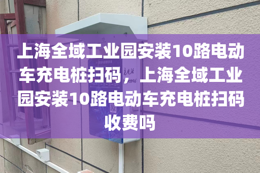 上海全域工业园安装10路电动车充电桩扫码，上海全域工业园安装10路电动车充电桩扫码收费吗