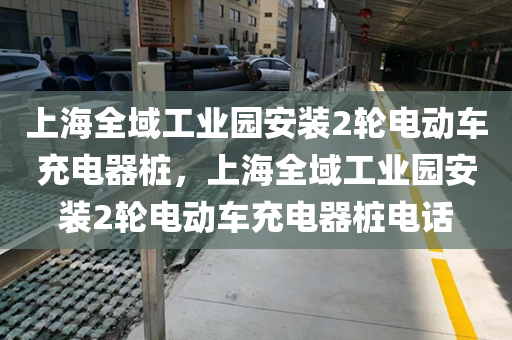 上海全域工业园安装2轮电动车充电器桩，上海全域工业园安装2轮电动车充电器桩电话