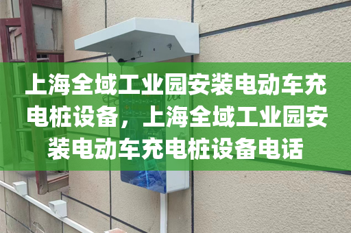 上海全域工业园安装电动车充电桩设备，上海全域工业园安装电动车充电桩设备电话