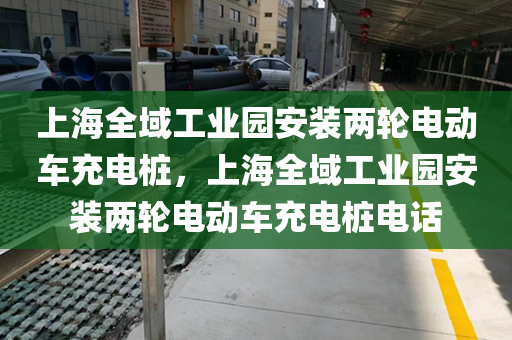 上海全域工业园安装两轮电动车充电桩，上海全域工业园安装两轮电动车充电桩电话