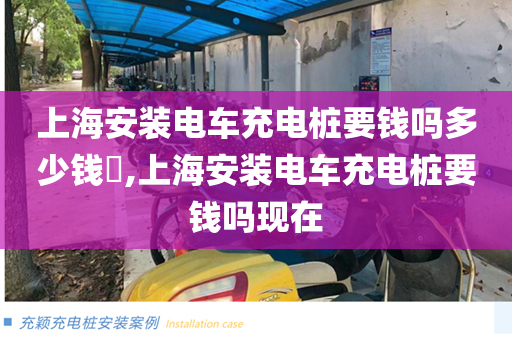 上海安装电车充电桩要钱吗多少钱​,上海安装电车充电桩要钱吗现在