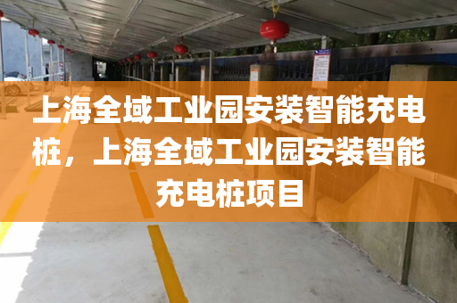 上海全域工业园安装智能充电桩，上海全域工业园安装智能充电桩项目
