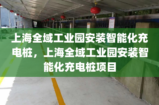上海全域工业园安装智能化充电桩，上海全域工业园安装智能化充电桩项目