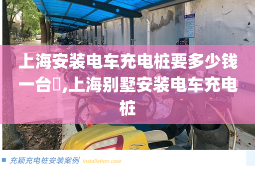上海安装电车充电桩要多少钱一台​,上海别墅安装电车充电桩