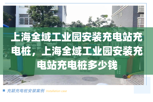 上海全域工业园安装充电站充电桩，上海全域工业园安装充电站充电桩多少钱