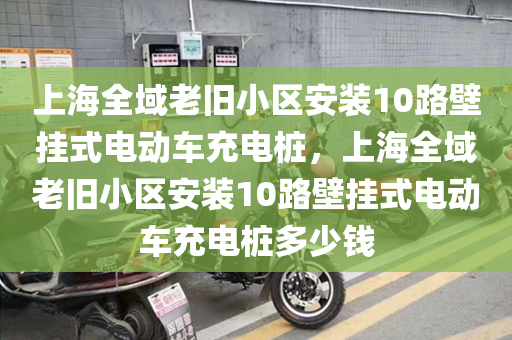 上海全域老旧小区安装10路壁挂式电动车充电桩，上海全域老旧小区安装10路壁挂式电动车充电桩多少钱