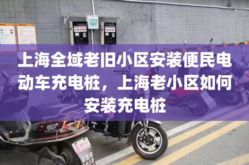 上海全域老旧小区安装便民电动车充电桩，上海老小区如何安装充电桩