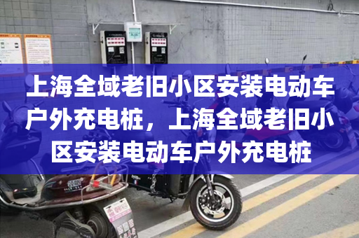 上海全域老旧小区安装电动车户外充电桩，上海全域老旧小区安装电动车户外充电桩
